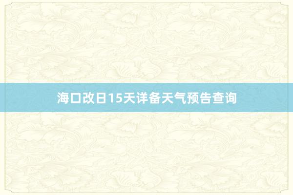 海口改日15天详备天气预告查询