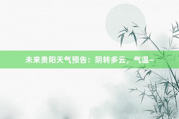 未来贵阳天气预告：阴转多云，气温~